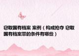 竊取國有檔案 案例（構成搶奪 竊取國有檔案罪的條件有哪些）
