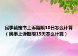 民事裁定書上訴期限10日怎么計算（民事上訴期限15天怎么計算）