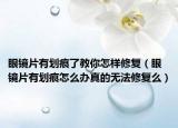 眼鏡片有劃痕了教你怎樣修復(fù)（眼鏡片有劃痕怎么辦真的無法修復(fù)么）