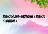 異地怎么接種新冠疫苗（異地怎么離婚呢）
