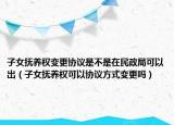 子女撫養(yǎng)權變更協(xié)議是不是在民政局可以出（子女撫養(yǎng)權可以協(xié)議方式變更嗎）