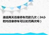 連續(xù)兩天違章停車罰款幾次（24小時(shí)內(nèi)違章停車可以處罰兩次嗎）