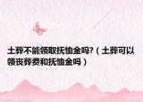 土葬不能領(lǐng)取撫恤金嗎?（土葬可以領(lǐng)喪葬費和撫恤金嗎）
