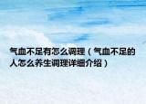 氣血不足有怎么調(diào)理（氣血不足的人怎么養(yǎng)生調(diào)理詳細(xì)介紹）