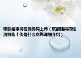 核酸結(jié)果待檢測機構(gòu)上傳（核酸結(jié)果待檢測機構(gòu)上傳是什么意思詳細(xì)介紹）