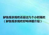 鱸魚現(xiàn)殺現(xiàn)吃還是過幾個小時再吃（鱸魚現(xiàn)殺現(xiàn)吃好嗎詳細(xì)介紹）