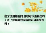簽了試用期合同,辭職可以直接走嗎（簽了試用期合同辭職可以直接走嗎）
