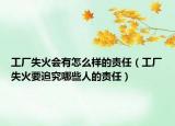 工廠失火會(huì)有怎么樣的責(zé)任（工廠失火要追究哪些人的責(zé)任）