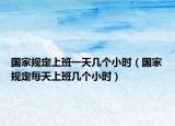 國(guó)家規(guī)定上班一天幾個(gè)小時(shí)（國(guó)家規(guī)定每天上班幾個(gè)小時(shí)）