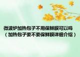 微波爐加熱包子不用保鮮膜可以嗎（加熱包子要不要保鮮膜詳細(xì)介紹）