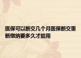 醫(yī)?？梢詳嘟粠讉€(gè)月醫(yī)保斷交重新繳納要多久才能用