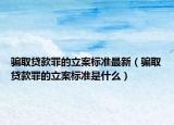 騙取貸款罪的立案標(biāo)準(zhǔn)最新（騙取貸款罪的立案標(biāo)準(zhǔn)是什么）