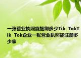 一張營業(yè)執(zhí)照能捆綁多少Tik  TokTik  Tok企業(yè)一張營業(yè)執(zhí)照能注冊多少家