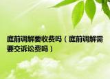 庭前調(diào)解要收費嗎（庭前調(diào)解需要交訴訟費嗎）