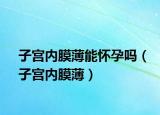 子宮內(nèi)膜薄能懷孕嗎（子宮內(nèi)膜薄）