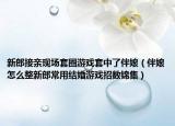新郎接親現場套圈游戲套中了伴娘（伴娘怎么整新郎常用結婚游戲招數錦集）