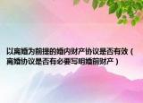 以離婚為前提的婚內(nèi)財產(chǎn)協(xié)議是否有效（離婚協(xié)議是否有必要寫明婚前財產(chǎn)）
