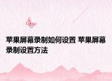 蘋果屏幕錄制如何設(shè)置 蘋果屏幕錄制設(shè)置方法