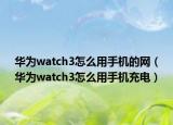 華為watch3怎么用手機(jī)的網(wǎng)（華為watch3怎么用手機(jī)充電）