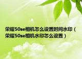 榮耀50se相機(jī)怎么設(shè)置時間水?。s耀50se相機(jī)水印怎么設(shè)置）