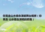 你莫走山水組合演唱舞臺視頻（你莫走 山水組合演唱的歌曲）