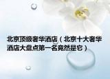 北京頂級奢華酒店（北京十大奢華酒店大盤點(diǎn)第一名竟然是它）
