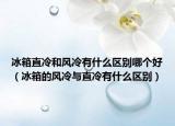 冰箱直冷和風(fēng)冷有什么區(qū)別哪個(gè)好（冰箱的風(fēng)冷與直冷有什么區(qū)別）