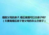 婚前父母的房子,婚后離婚可以分房子嗎?（夫妻離婚后房子是父母的怎么分房子）