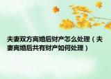夫妻雙方離婚后財產(chǎn)怎么處理（夫妻離婚后共有財產(chǎn)如何處理）