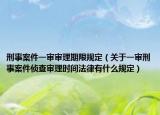 刑事案件一審審理期限規(guī)定（關(guān)于一審刑事案件偵查審理時間法律有什么規(guī)定）