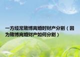 一方經(jīng)常賭博離婚時(shí)財(cái)產(chǎn)分割（因?yàn)橘€博離婚財(cái)產(chǎn)如何分割）