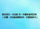 男女雙方一方出軌 另一方要補(bǔ)償可以嗎（夫妻一方出軌需要向另一方賠償多少）