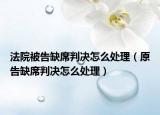 法院被告缺席判決怎么處理（原告缺席判決怎么處理）