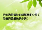 治安拘留最長時間都是多少天（治安拘留最長多少天）