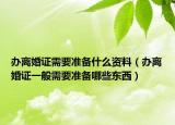 辦離婚證需要準(zhǔn)備什么資料（辦離婚證一般需要準(zhǔn)備哪些東西）
