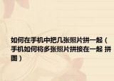 如何在手機(jī)中把幾張照片拼一起（手機(jī)如何將多張照片拼接在一起 拼圖）