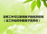 沒有工作可以獲得孩子的撫養(yǎng)權(quán)嗎（沒工作如何爭(zhēng)取孩子撫養(yǎng)權(quán)）