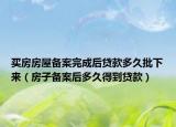 買房房屋備案完成后貸款多久批下來（房子備案后多久得到貸款）