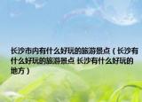 長沙市內(nèi)有什么好玩的旅游景點（長沙有什么好玩的旅游景點 長沙有什么好玩的地方）