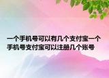 一個手機號可以有幾個支付寶一個手機號支付寶可以注冊幾個賬號