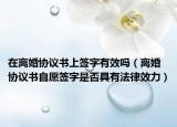 在離婚協(xié)議書上簽字有效嗎（離婚協(xié)議書自愿簽字是否具有法律效力）
