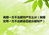 離婚一方不出庭財產(chǎn)怎么分（離婚官司一方不出庭是否能分割財產(chǎn)）