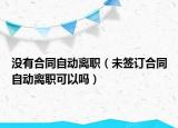 沒有合同自動(dòng)離職（未簽訂合同自動(dòng)離職可以嗎）