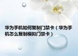 華為手機如何復制門禁卡（華為手機怎么復制模擬門禁卡）