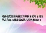 婚內(nèi)債務需要夫妻雙方共同承擔嗎（婚內(nèi)單方負債,夫妻是否應該共同承擔債務）