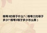根號3約等于什么?（根號三約等于多少? 根號3等于多少怎么算）