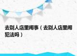 去別人店里鬧事（去別人店里鬧犯法嗎）