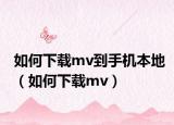 如何下載mv到手機本地（如何下載mv）