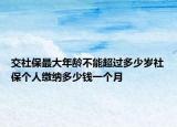 交社保最大年齡不能超過(guò)多少歲社保個(gè)人繳納多少錢(qián)一個(gè)月