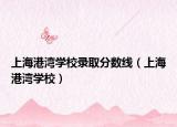 上海港灣學(xué)校錄取分?jǐn)?shù)線（上海港灣學(xué)校）